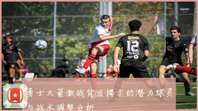 勇士火箭激战背后揭示的潜力球员与战术调整分析