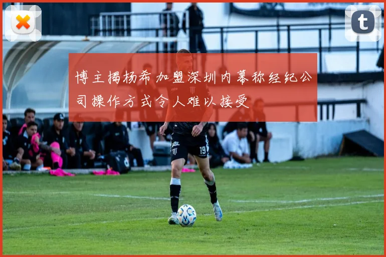 博主揭杨希加盟深圳内幕称经纪公司操作方式令人难以接受