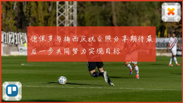 德保罗与梅西庆祝合照分享期待最后一步共同努力实现目标