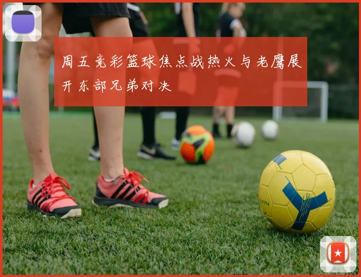 周五竞彩篮球焦点战热火与老鹰展开东部兄弟对决