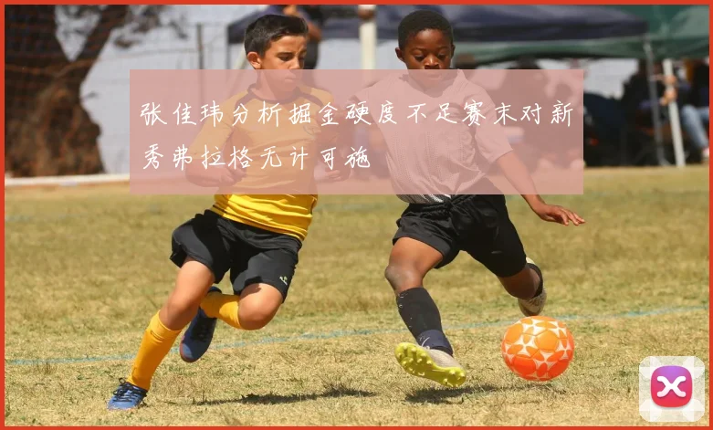 张佳玮分析掘金硬度不足赛末对新秀弗拉格无计可施