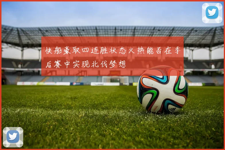 快船豪取四连胜状态火热能否在季后赛中实现北伐梦想