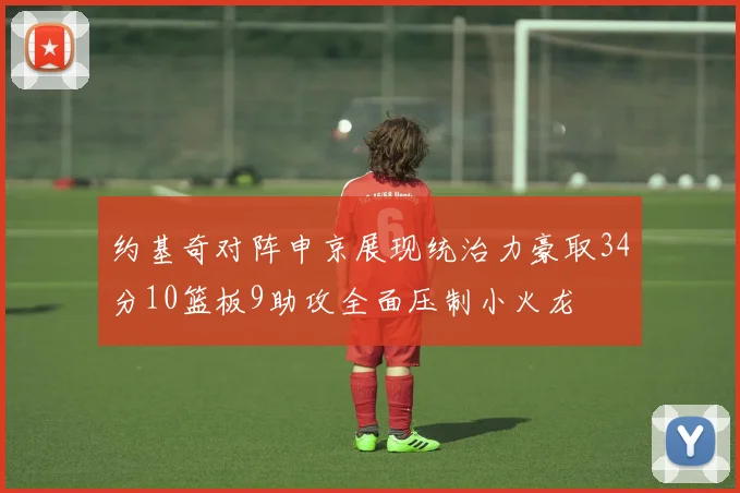 约基奇对阵申京展现统治力豪取34分10篮板9助攻全面压制小火龙