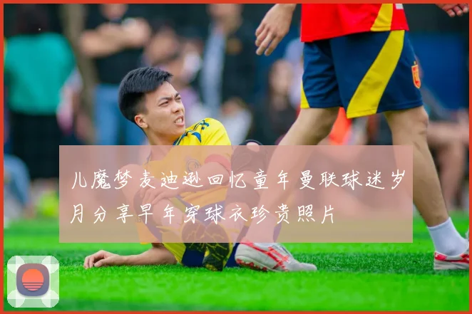 儿魔梦麦迪逊回忆童年曼联球迷岁月分享早年穿球衣珍贵照片