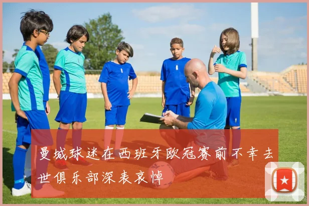 曼城球迷在西班牙欧冠赛前不幸去世俱乐部深表哀悼