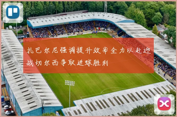 扎巴尔尼强调提升效率全力以赴迎战切尔西争取进球胜利