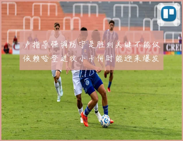 卢指导强调防守是胜利关键不能仅依赖哈登进攻小卡何时能迎来爆发成疑