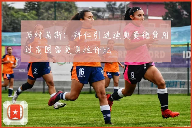 马特乌斯：拜仁引进迪奥曼德费用过高图雷更具性价比