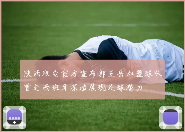 陕西联合官方宣布郭五岳加盟球队曾赴西班牙深造展现足球潜力