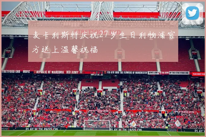 麦卡利斯特庆祝27岁生日利物浦官方送上温馨祝福