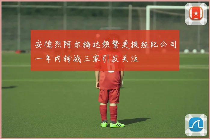 安德烈阿尔梅达频繁更换经纪公司一年内转战三家引发关注