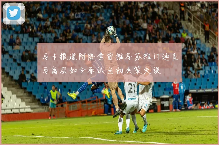 马卡报道阿隆索曾推荐苏维门迪皇马高层如今承认当初决策失误