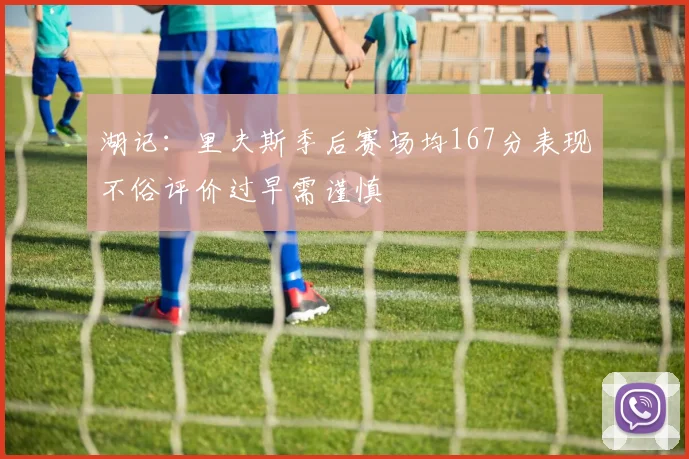 湖记：里夫斯季后赛场均167分表现不俗评价过早需谨慎