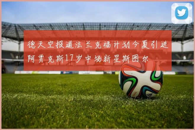 德天空报道法兰克福计划今夏引进阿贾克斯17岁中场新星斯图尔