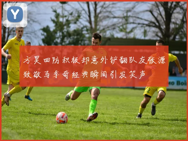 方昊回防积极却意外铲翻队友张源致敬马季奇经典瞬间引发笑声