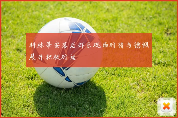 科林蒂安落后却乐观面对将与德佩展开积极对话