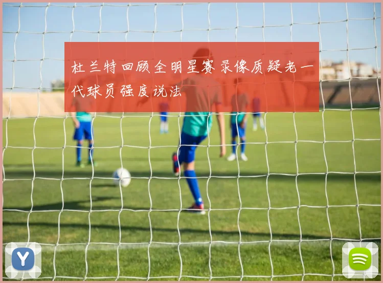 杜兰特回顾全明星赛录像质疑老一代球员强度说法