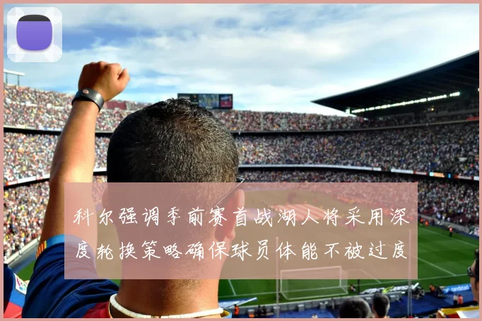 科尔强调季前赛首战湖人将采用深度轮换策略确保球员体能不被过度消耗