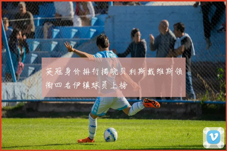 英冠身价排行揭晓贝利斯戴维斯领衔四名伊镇球员上榜