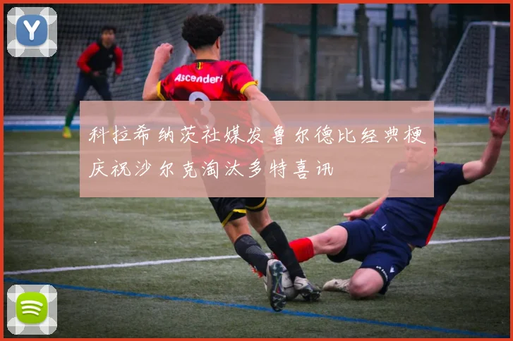 科拉希纳茨社媒发鲁尔德比经典梗庆祝沙尔克淘汰多特喜讯