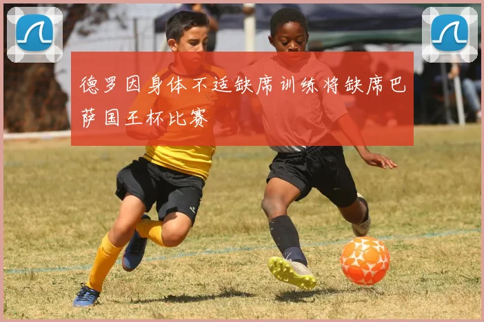 德罗因身体不适缺席训练将缺席巴萨国王杯比赛