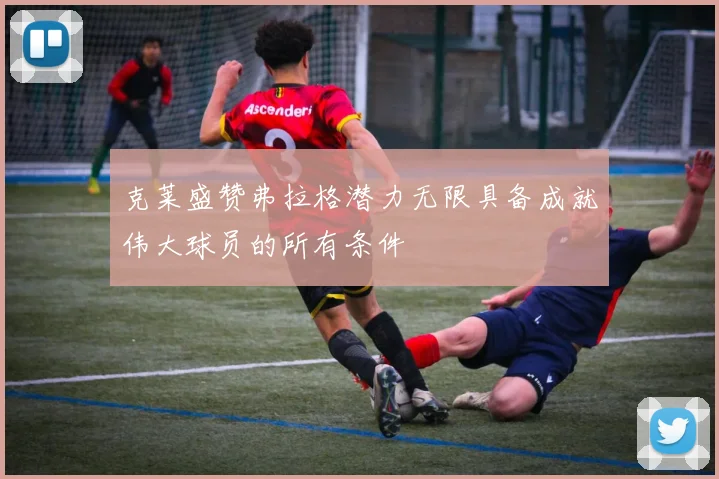 克莱盛赞弗拉格潜力无限具备成就伟大球员的所有条件