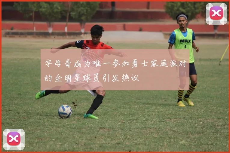 字母哥成为唯一参加勇士家庭派对的全明星球员引发热议