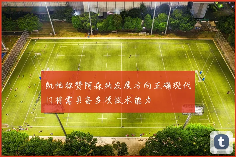 凯帕称赞阿森纳发展方向正确现代门将需具备多项技术能力