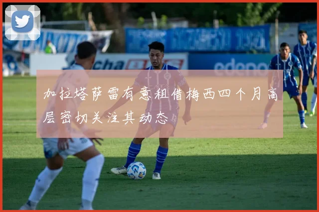 加拉塔萨雷有意租借梅西四个月高层密切关注其动态