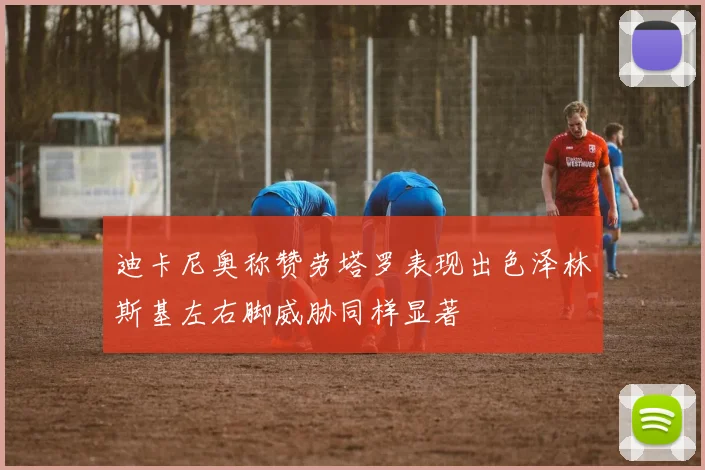 迪卡尼奥称赞劳塔罗表现出色泽林斯基左右脚威胁同样显著
