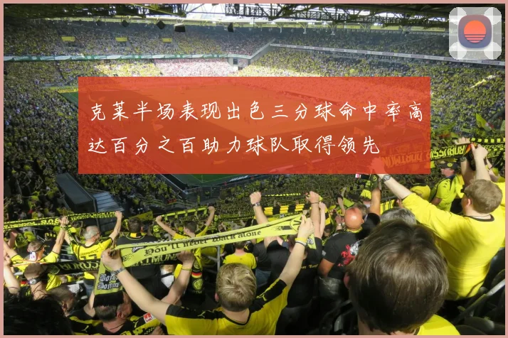 克莱半场表现出色三分球命中率高达百分之百助力球队取得领先