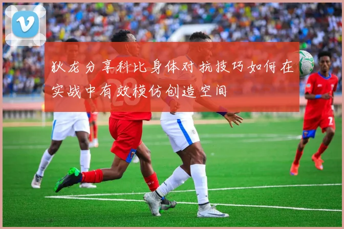 狄龙分享科比身体对抗技巧如何在实战中有效模仿创造空间