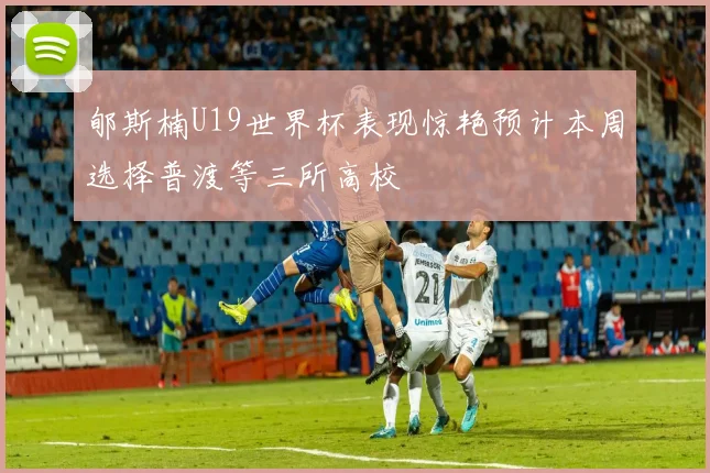 郇斯楠U19世界杯表现惊艳预计本周选择普渡等三所高校
