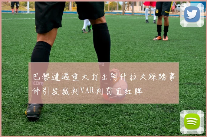 巴黎遭遇重大打击阿什拉夫踩踏事件引发裁判VAR判罚直红牌