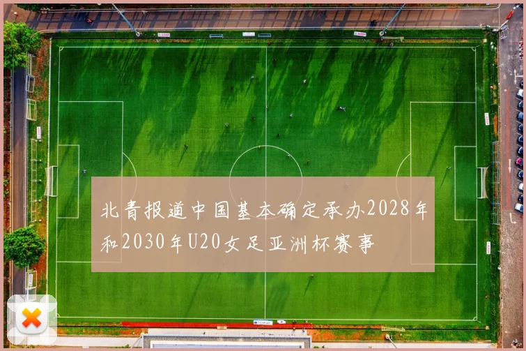 北青报道中国基本确定承办2028年和2030年U20女足亚洲杯赛事