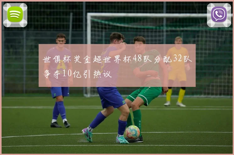 世俱杯奖金超世界杯48队分配32队争夺10亿引热议