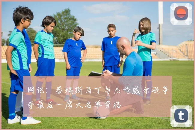 网记：泰瑞斯马丁与杰伦威尔逊争夺最后一席大名单资格