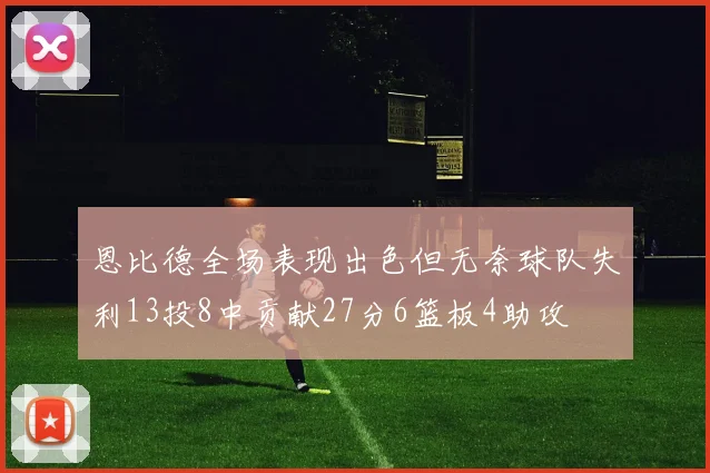 恩比德全场表现出色但无奈球队失利13投8中贡献27分6篮板4助攻