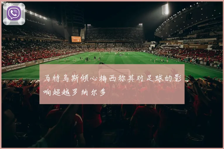马特乌斯倾心梅西称其对足球的影响超越罗纳尔多