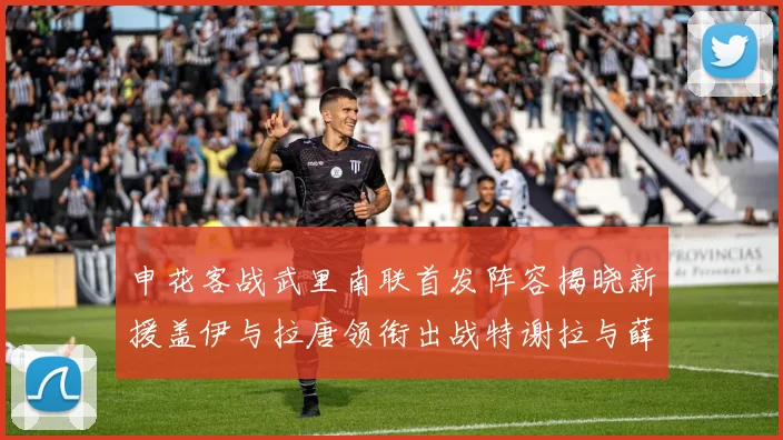 申花客战武里南联首发阵容揭晓新援盖伊与拉唐领衔出战特谢拉与薛庆浩同场竞技