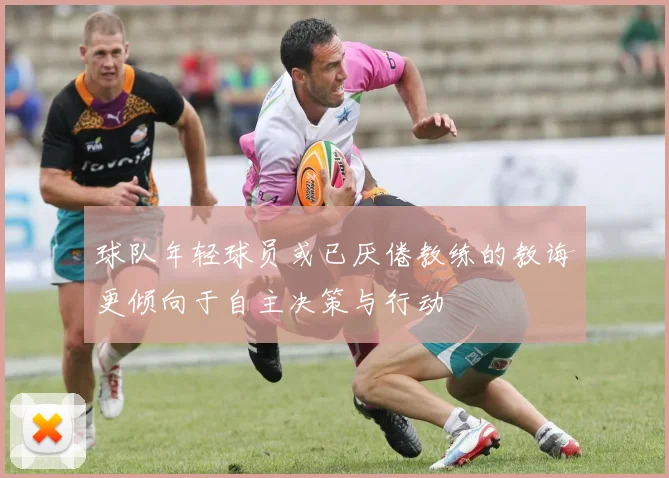 球队年轻球员或已厌倦教练的教诲更倾向于自主决策与行动