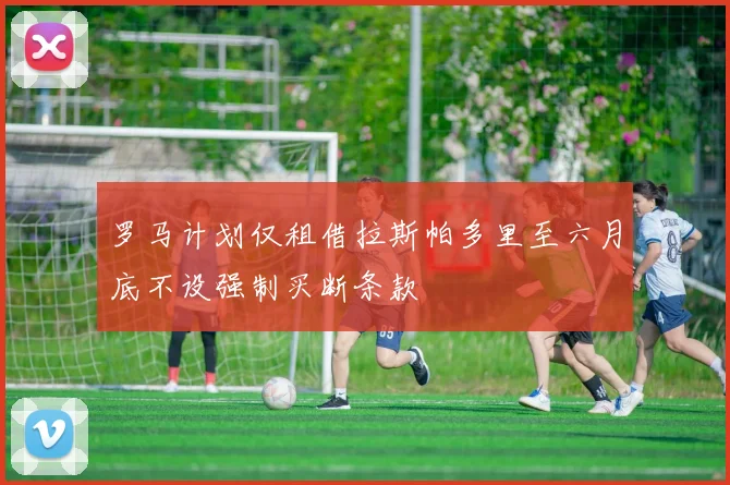 罗马计划仅租借拉斯帕多里至六月底不设强制买断条款