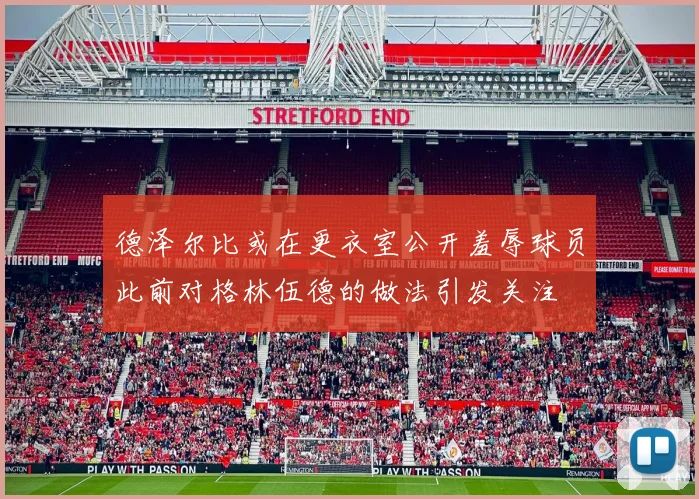 德泽尔比或在更衣室公开羞辱球员此前对格林伍德的做法引发关注