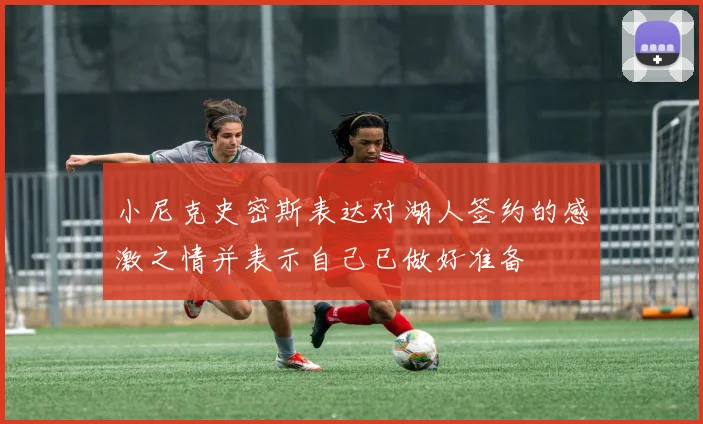 小尼克史密斯表达对湖人签约的感激之情并表示自己已做好准备