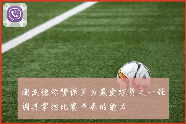 谢泼德称赞保罗为最爱球员之一强调其掌控比赛节奏的能力