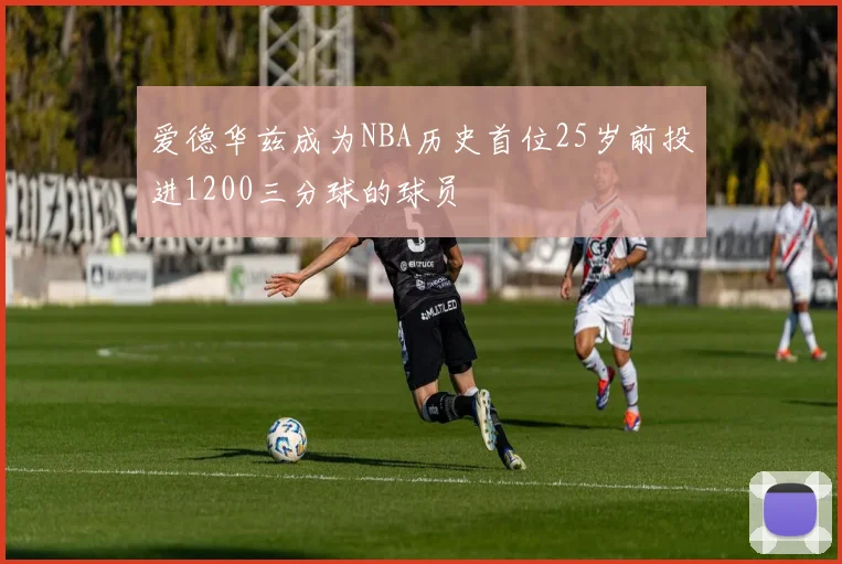 爱德华兹成为NBA历史首位25岁前投进1200三分球的球员